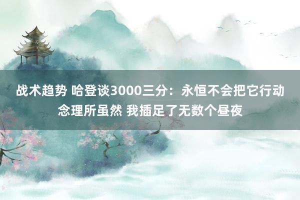 战术趋势 哈登谈3000三分：永恒不会把它行动念理所虽然 我插足了无数个昼夜