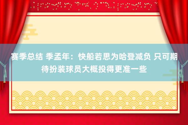 赛季总结 季孟年：快船若思为哈登减负 只可期待扮装球员大概投得更准一些