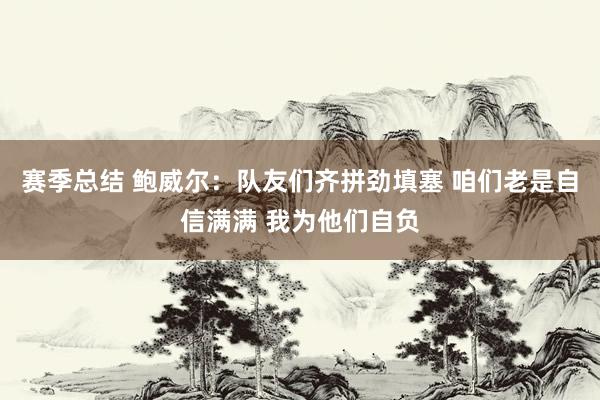 赛季总结 鲍威尔：队友们齐拼劲填塞 咱们老是自信满满 我为他们自负