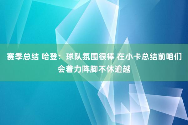 赛季总结 哈登：球队氛围很棒 在小卡总结前咱们会着力阵脚不休逾越