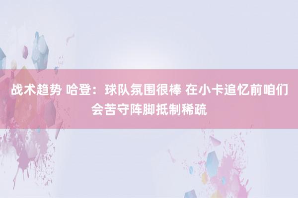 战术趋势 哈登：球队氛围很棒 在小卡追忆前咱们会苦守阵脚抵制稀疏