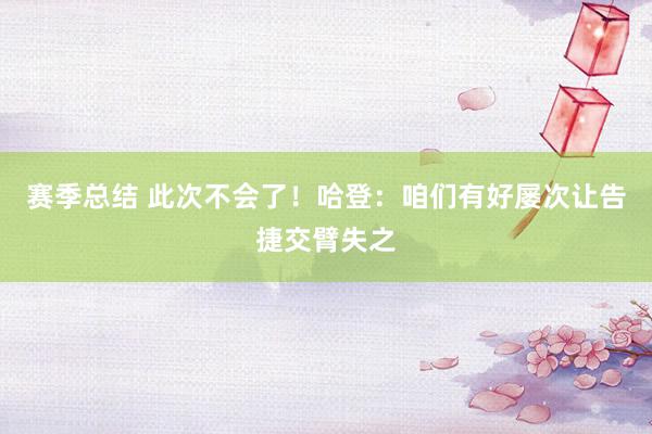 赛季总结 此次不会了！哈登：咱们有好屡次让告捷交臂失之