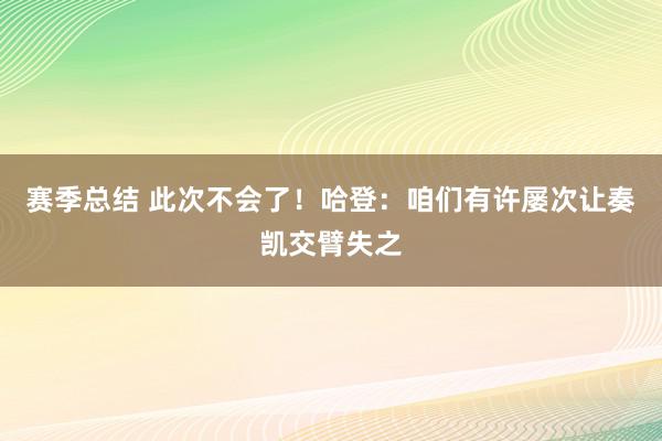 赛季总结 此次不会了！哈登：咱们有许屡次让奏凯交臂失之