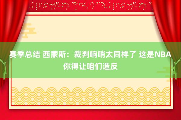 赛季总结 西蒙斯：裁判响哨太同样了 这是NBA你得让咱们造反