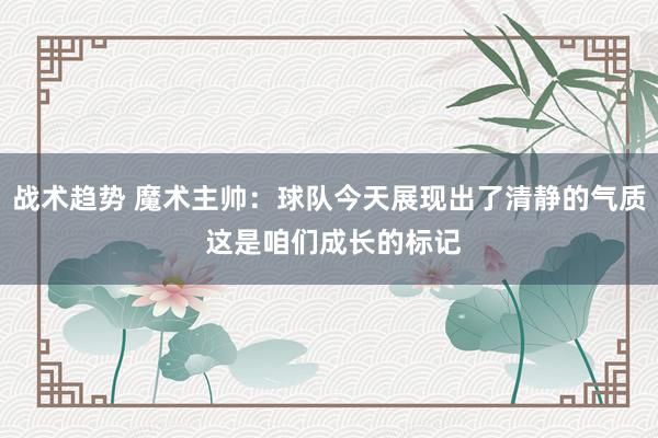 战术趋势 魔术主帅：球队今天展现出了清静的气质 这是咱们成长的标记