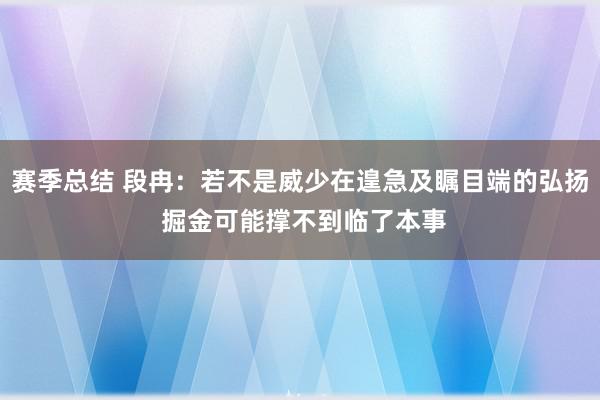 赛季总结 段冉：若不是威少在遑急及瞩目端的弘扬 掘金可能撑不到临了本事