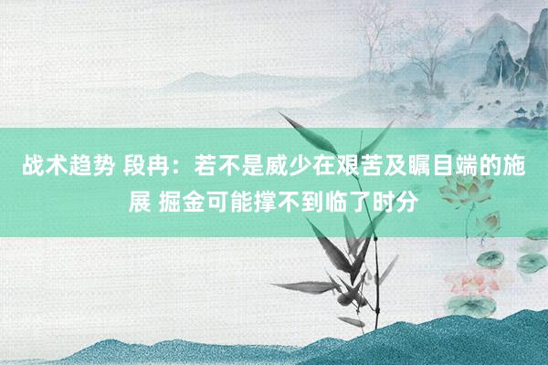 战术趋势 段冉：若不是威少在艰苦及瞩目端的施展 掘金可能撑不到临了时分