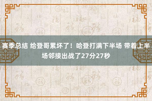 赛季总结 给登哥累坏了！哈登打满下半场 带着上半场邻接出战了27分27秒