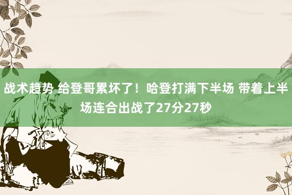 战术趋势 给登哥累坏了！哈登打满下半场 带着上半场连合出战了27分27秒