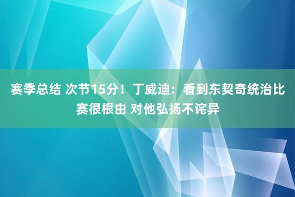 赛季总结 次节15分！丁威迪：看到东契奇统治比赛很根由 对他弘扬不诧异