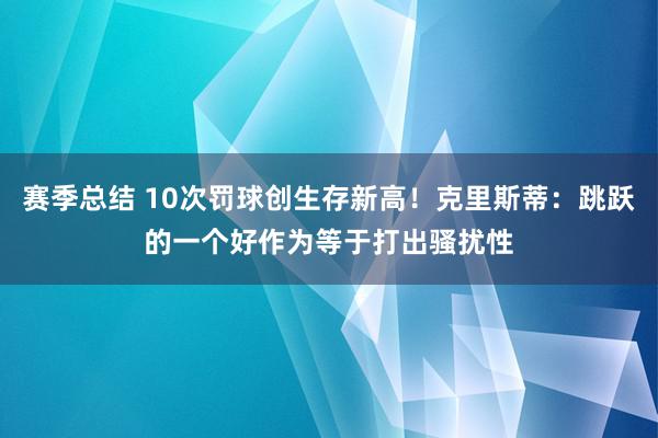 赛季总结 10次罚球创生存新高！克里斯蒂：跳跃的一个好作为等于打出骚扰性