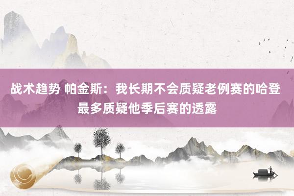 战术趋势 帕金斯：我长期不会质疑老例赛的哈登 最多质疑他季后赛的透露