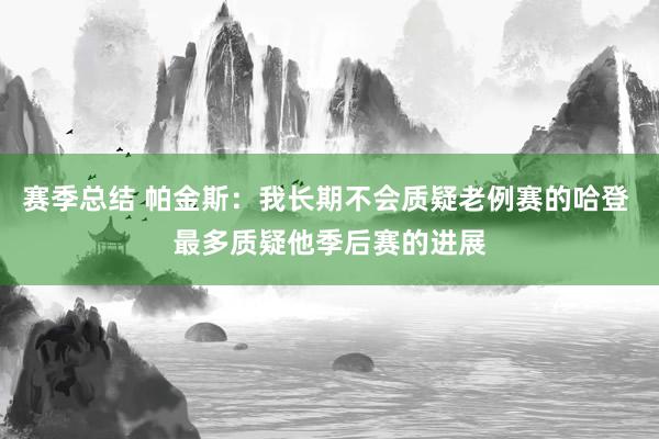 赛季总结 帕金斯：我长期不会质疑老例赛的哈登 最多质疑他季后赛的进展