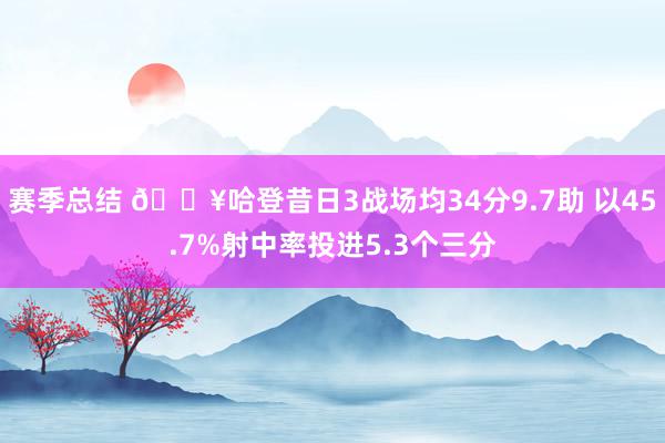 赛季总结 🔥哈登昔日3战场均34分9.7助 以45.7%射中率投进5.3个三分