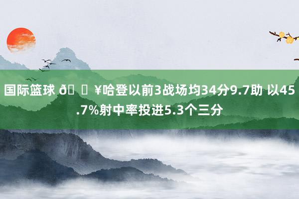 国际篮球 🔥哈登以前3战场均34分9.7助 以45.7%射中率投进5.3个三分