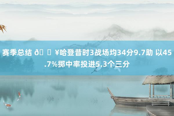 赛季总结 🔥哈登昔时3战场均34分9.7助 以45.7%掷中率投进5.3个三分