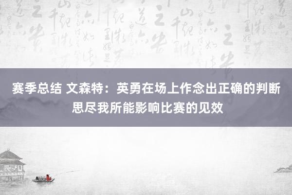 赛季总结 文森特：英勇在场上作念出正确的判断 思尽我所能影响比赛的见效