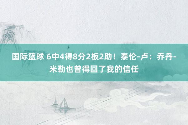 国际篮球 6中4得8分2板2助！泰伦-卢：乔丹-米勒也曾得回了我的信任