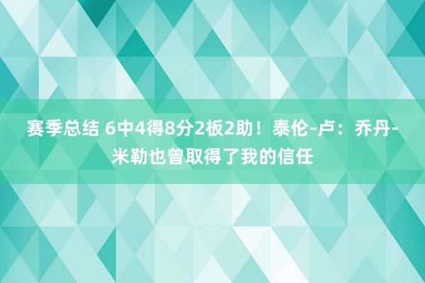 赛季总结 6中4得8分2板2助！泰伦-卢：乔丹-米勒也曾取得了我的信任