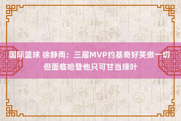 国际篮球 徐静雨：三届MVP约基奇好笑傲一切 但面临哈登他只可甘当绿叶