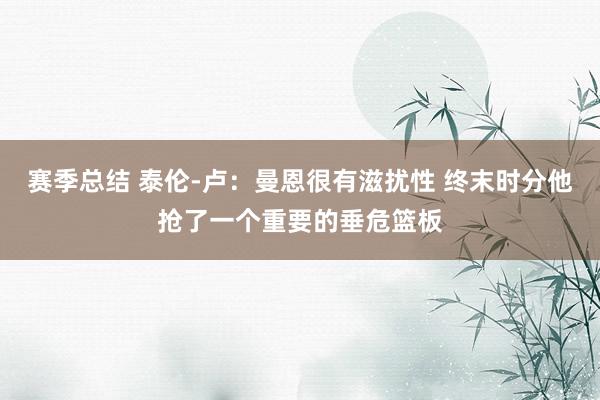 赛季总结 泰伦-卢：曼恩很有滋扰性 终末时分他抢了一个重要的垂危篮板