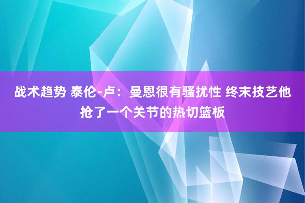 战术趋势 泰伦-卢：曼恩很有骚扰性 终末技艺他抢了一个关节的热切篮板