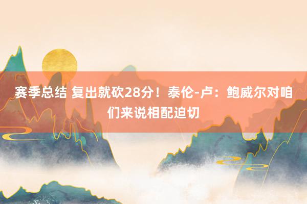 赛季总结 复出就砍28分！泰伦-卢：鲍威尔对咱们来说相配迫切