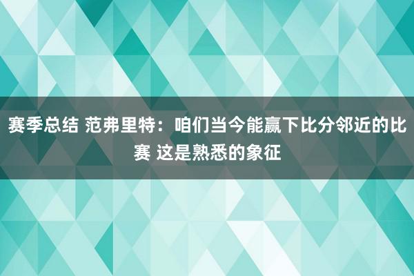 赛季总结 范弗里特：咱们当今能赢下比分邻近的比赛 这是熟悉的象征