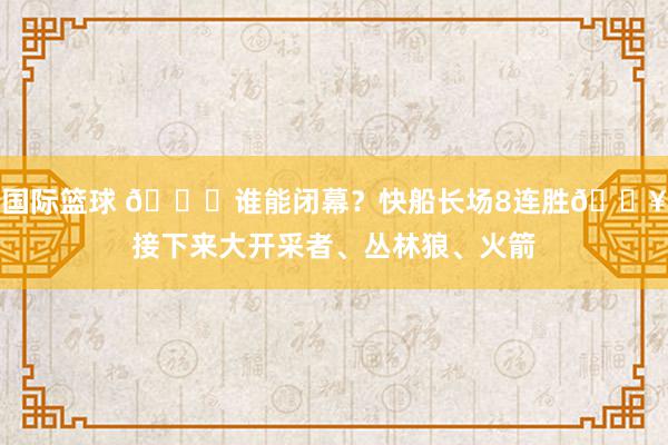 国际篮球 😉谁能闭幕？快船长场8连胜🔥接下来大开采者、丛林狼、火箭