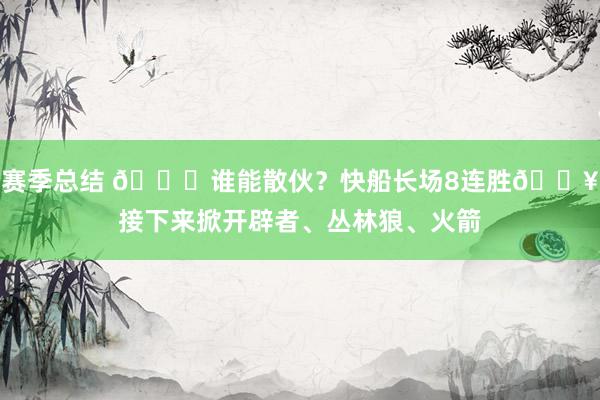 赛季总结 😉谁能散伙？快船长场8连胜🔥接下来掀开辟者、丛林狼、火箭