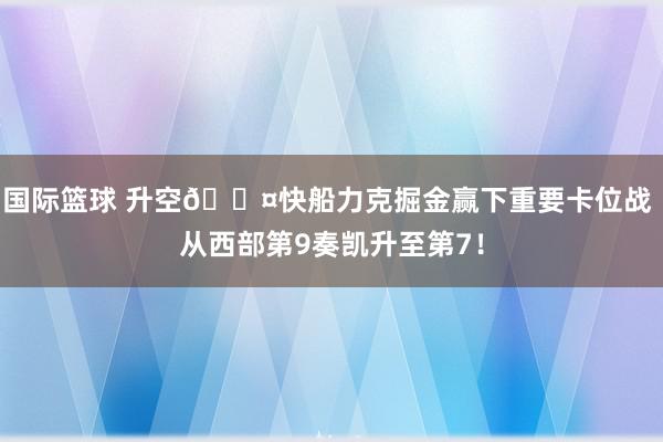 国际篮球 升空😤快船力克掘金赢下重要卡位战 从西部第9奏凯升至第7！