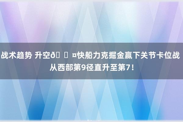 战术趋势 升空😤快船力克掘金赢下关节卡位战 从西部第9径直升至第7！