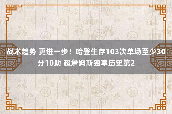 战术趋势 更进一步！哈登生存103次单场至少30分10助 超詹姆斯独享历史第2