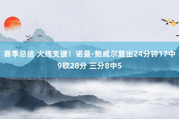 赛季总结 火线支援！诺曼-鲍威尔复出24分钟17中9砍28分 三分8中5