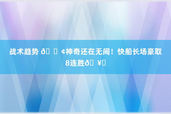 战术趋势 🚢神奇还在无间！快船长场豪取8连胜🥏