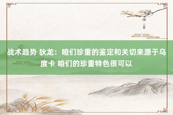 战术趋势 狄龙：咱们珍重的鉴定和关切来源于乌度卡 咱们的珍重特色很可以