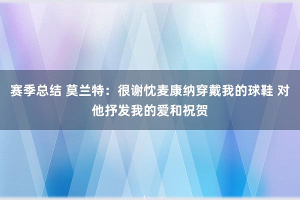 赛季总结 莫兰特：很谢忱麦康纳穿戴我的球鞋 对他抒发我的爱和祝贺