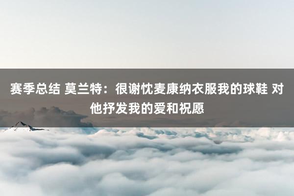 赛季总结 莫兰特：很谢忱麦康纳衣服我的球鞋 对他抒发我的爱和祝愿