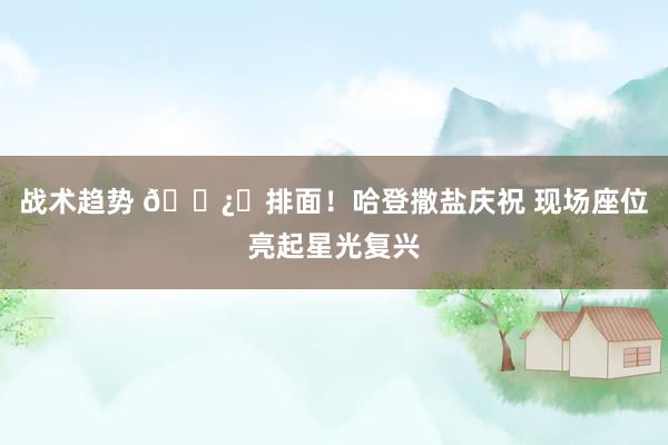 战术趋势 🐿️排面！哈登撒盐庆祝 现场座位亮起星光复兴