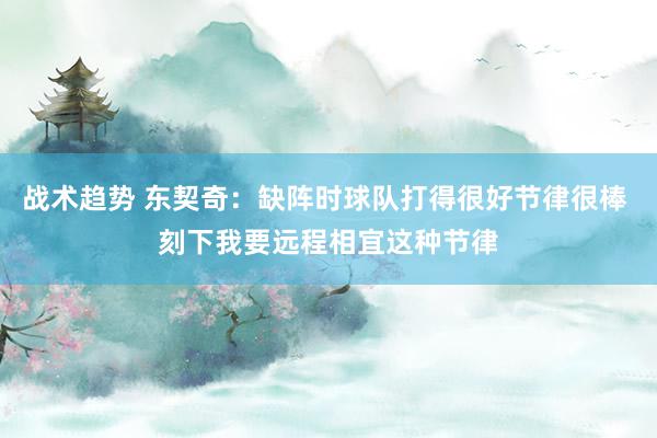 战术趋势 东契奇：缺阵时球队打得很好节律很棒 刻下我要远程相宜这种节律