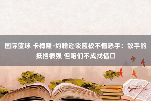 国际篮球 卡梅隆-约翰逊谈篮板不憎恶手：敌手的抵挡很强 但咱们不成找借口