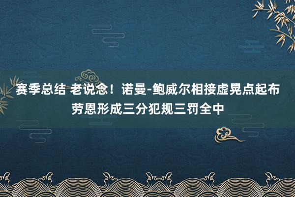 赛季总结 老说念！诺曼-鲍威尔相接虚晃点起布劳恩形成三分犯规三罚全中