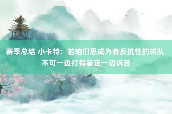 赛季总结 小卡特：若咱们思成为有反抗性的球队 不可一边打得鉴定一边诉苦