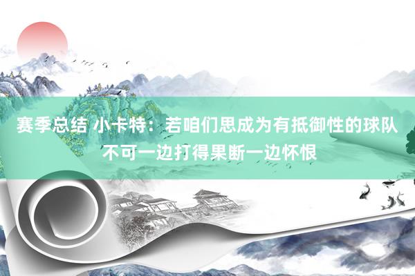 赛季总结 小卡特：若咱们思成为有抵御性的球队 不可一边打得果断一边怀恨