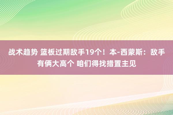 战术趋势 篮板过期敌手19个！本-西蒙斯：敌手有俩大高个 咱们得找措置主见