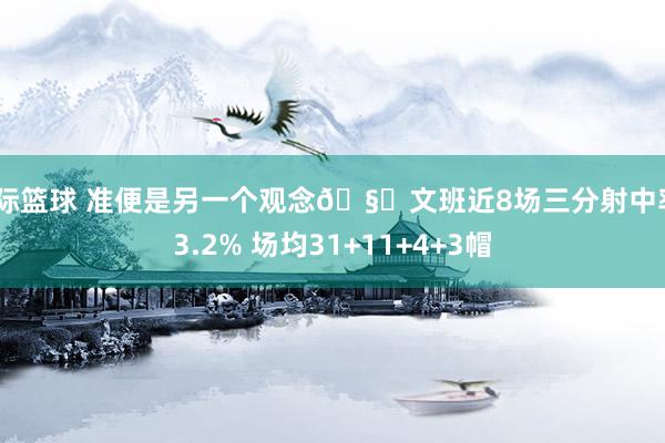 国际篮球 准便是另一个观念🧐文班近8场三分射中率43.2% 场均31+11+4+3帽