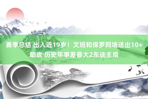 赛季总结 出入近19岁！文班和保罗同场送出10+助攻 历史年事差最大2东谈主组