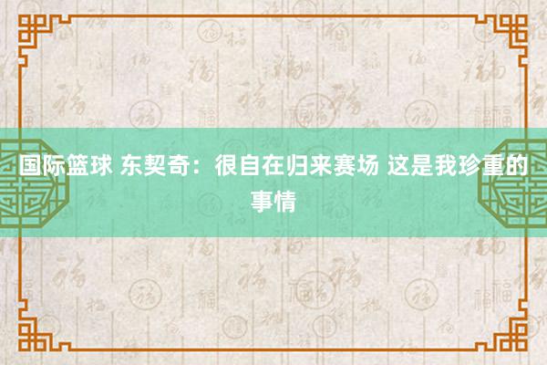 国际篮球 东契奇：很自在归来赛场 这是我珍重的事情