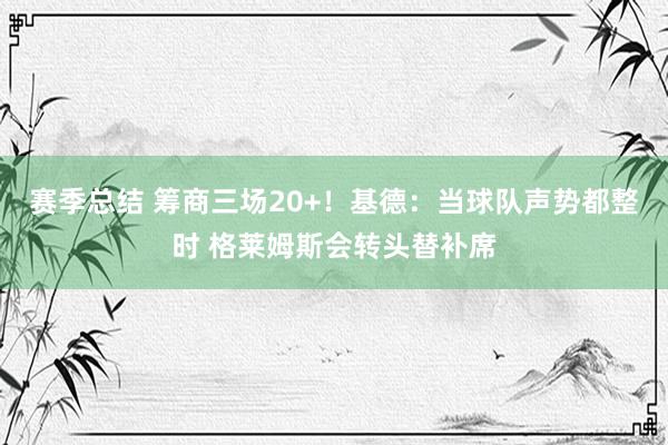 赛季总结 筹商三场20+！基德：当球队声势都整时 格莱姆斯会转头替补席