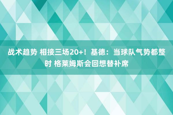 战术趋势 相接三场20+！基德：当球队气势都整时 格莱姆斯会回想替补席